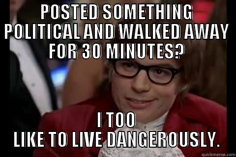 POSTED SOMETHING POLITICAL AND WALKED AWAY FOR 30 MINUTES? I TOO LIKE TO LIVE DANGEROUSLY. Dangerously - Austin Powers