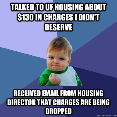 talked to uf housing about $130 in charges i didn't deserve received email from housing director that charges are being dropped  - talked to uf housing about $130 in charges i didn't deserve received email from housing director that charges are being dropped   Success Kid