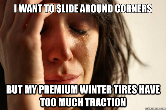 I want to slide around corners but my premium winter tires have too much traction - I want to slide around corners but my premium winter tires have too much traction  First World Problems