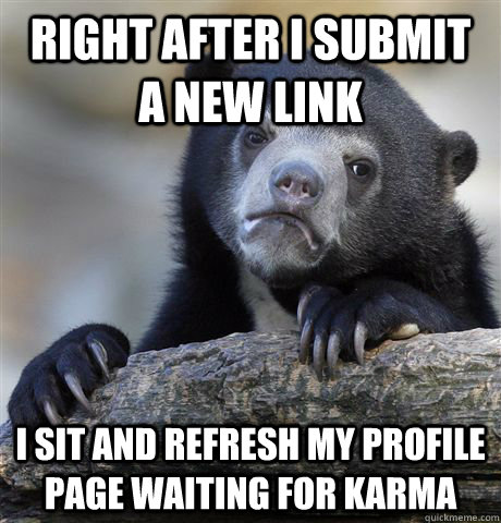 Right after I submit a new link I sit and refresh my profile page waiting for karma  Confession Bear