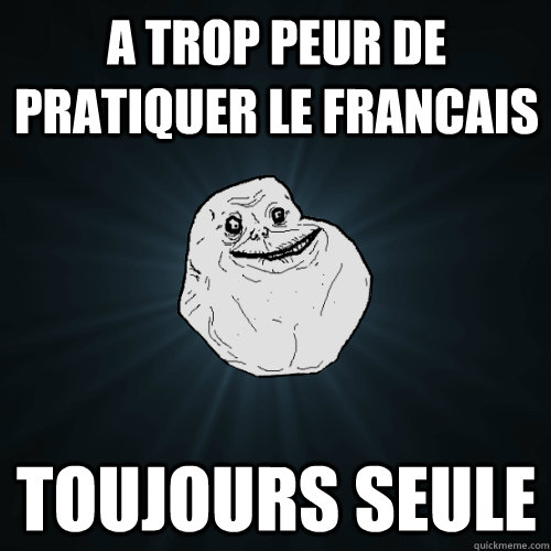A trop peur de pratiquer le francais toujours seule  Forever Alone
