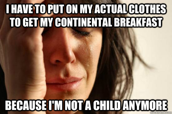 I have to put on my actual clothes to get my continental breakfast  Because I'm not a child anymore   First World Problems