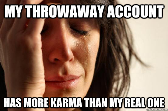 My throwaway Account has more karma than my real one  First World Problems