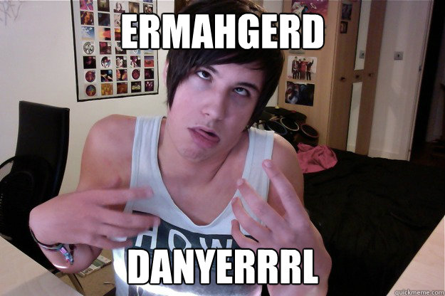 ermahgerd DANYERRRL  DANISNOTONFIRE