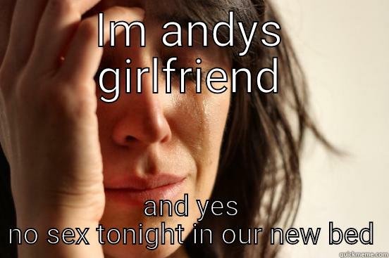 IM ANDYS GIRLFRIEND AND YES NO SEX TONIGHT IN OUR NEW BED First World Problems