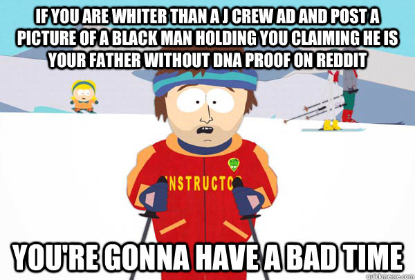 If you are whiter than a J Crew ad and post a picture of a black man holding you claiming he is your father without DNA proof on reddit You're gonna have a bad time  Super Cool Ski Instructor