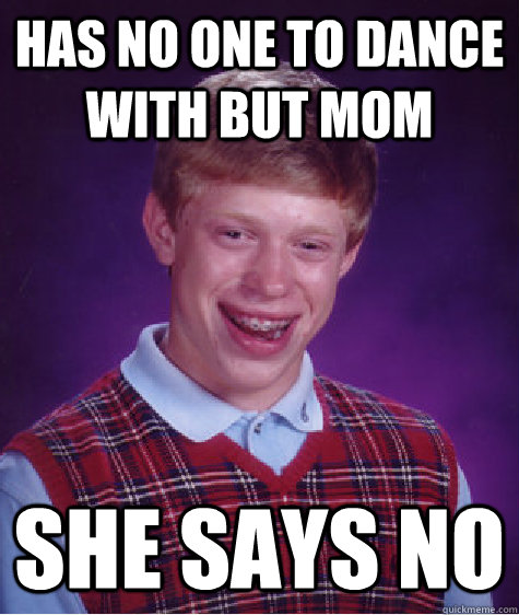 Has no one to dance with but mom she says no  Bad Luck Brian