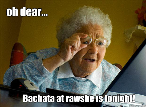 oh dear... Bachata at rawshe is tonight! - oh dear... Bachata at rawshe is tonight!  Misc