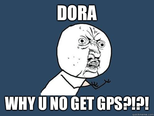 DORA WHY U NO GET GPS?!?!  Y U No