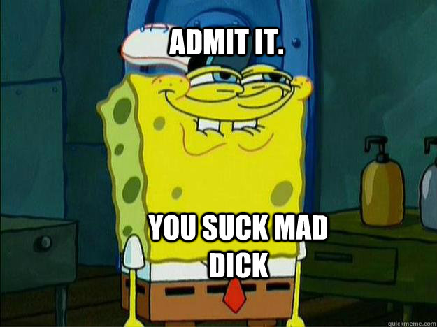 Admit it. You suck mad  dick - Admit it. You suck mad  dick  Suspicious Spongebob