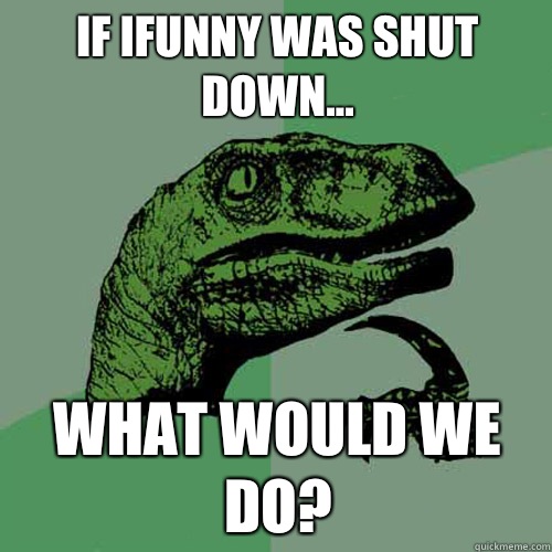 If ifunny was shut down... What would we do? - If ifunny was shut down... What would we do?  Philosoraptor
