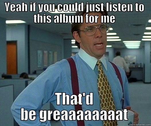 YEAH IF YOU COULD JUST LISTEN TO THIS ALBUM FOR ME THAT'D BE GREAAAAAAAAT Office Space Lumbergh