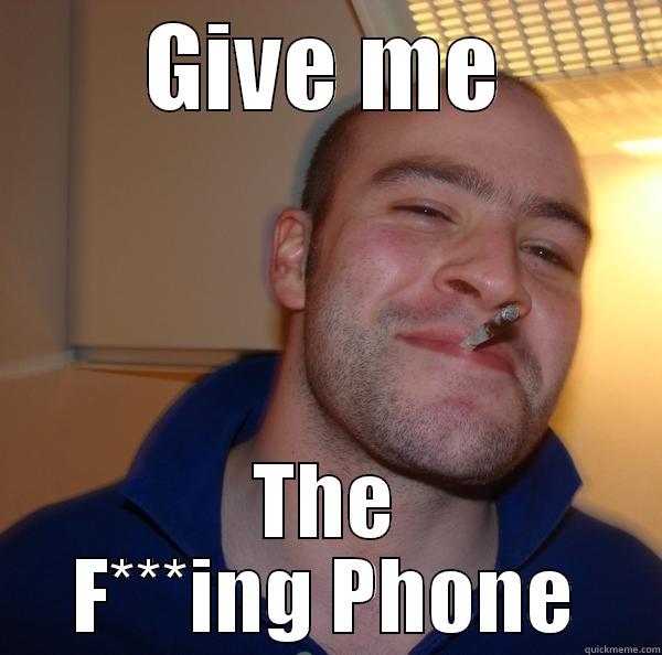 GIVE ME THE F***ING PHONE Good Guy Greg 
