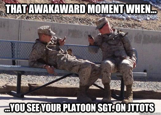 THAT AWAKAWARD MOMENT WHEN... ...You see your platoon sgt. on Jttots - THAT AWAKAWARD MOMENT WHEN... ...You see your platoon sgt. on Jttots  jttots