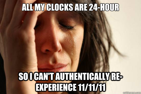 All my clocks are 24-hour So I can't authentically re-experience 11/11/11  First World Problems
