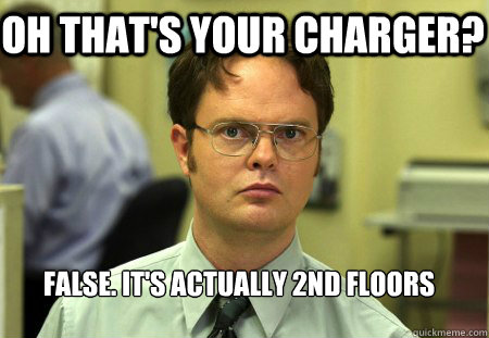 Oh that's your charger? False. It's actually 2nd floors  Schrute