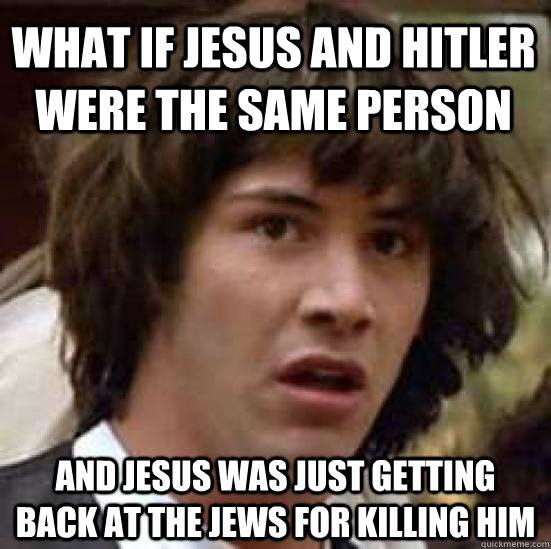 What if jesus and hitler were the same person and jesus was just getting back at the jews for killing him  conspiracy keanu