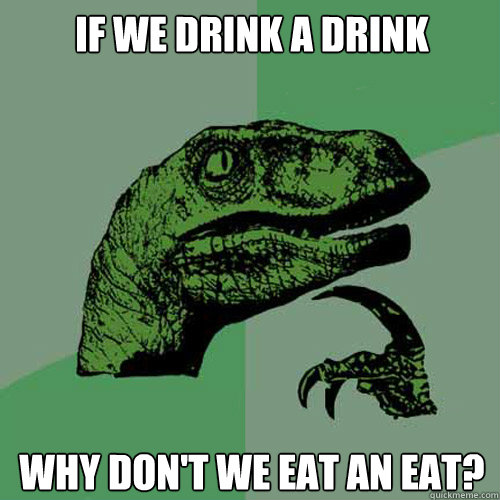 If we drink a drink Why don't we eat an eat?  Philosoraptor