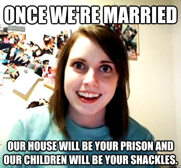 Once we're married Our house will be your prison and our children will be your shackles.   Overly Attached Girlfriend