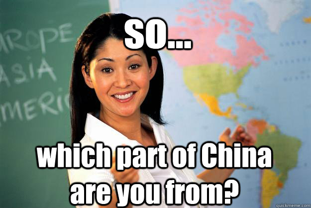 so... which part of China are you from?  Unhelpful High School Teacher