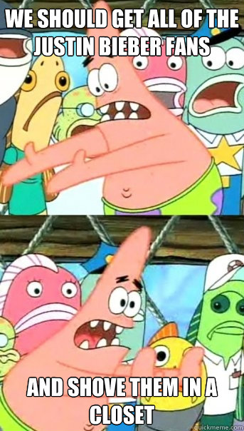 We should get all of the justin bieber fans and shove them in a closet  Push it somewhere else Patrick