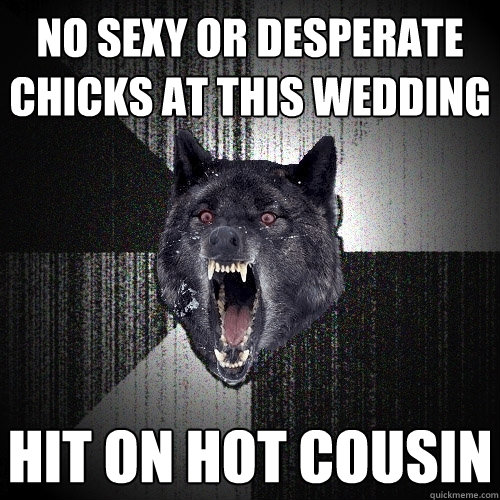 no sexy or desperate chicks at this wedding hit on hot cousin - no sexy or desperate chicks at this wedding hit on hot cousin  Insanity Wolf