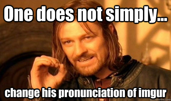 One does not simply... change his pronunciation of imgur   