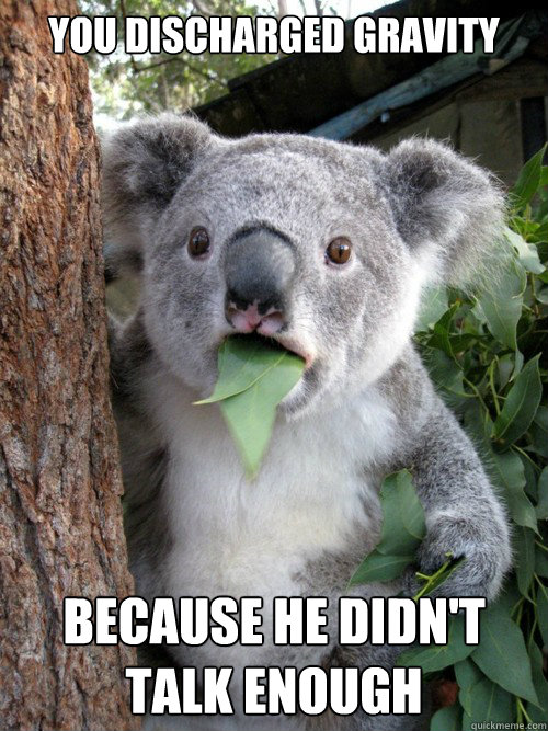 You discharged gravity because he didn't talk enough  Shocked Koala