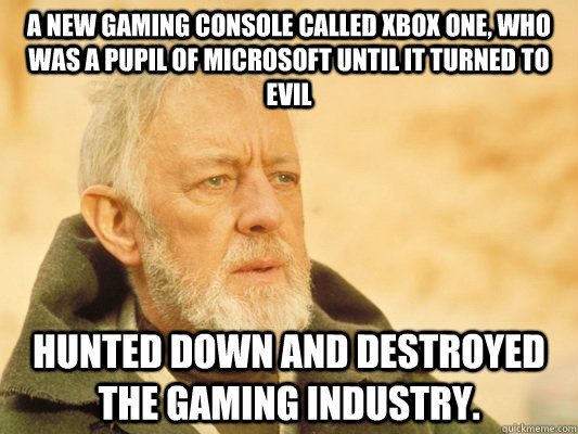 A new gaming console called xbox one, who was a pupil of microsoft until it turned to evil hunted down and destroyed the gaming industry.  Obi Wan