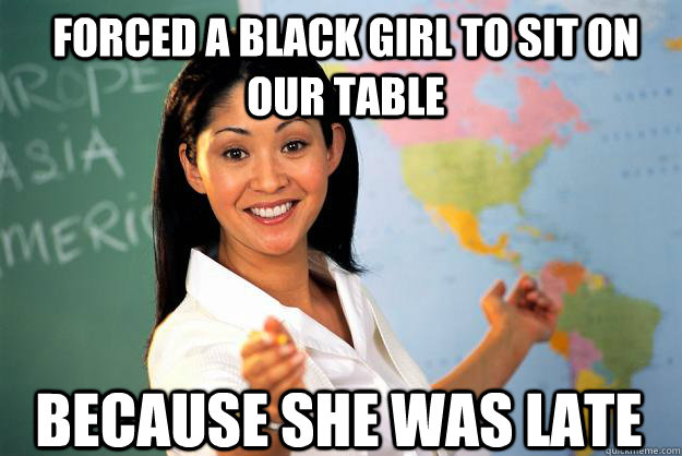 forced a black girl to sit on our table  because she was late  Unhelpful High School Teacher