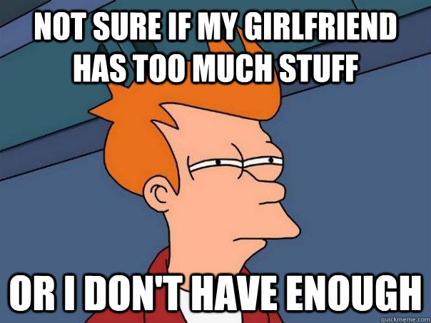 Not sure if my girlfriend has too much stuff Or I don't have enough - Not sure if my girlfriend has too much stuff Or I don't have enough  Futurama Fry