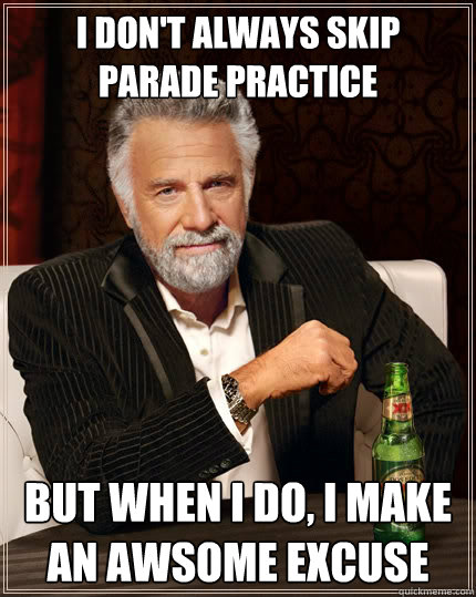 I don't always skip parade practice But when I do, i make an awsome excuse  The Most Interesting Man In The World