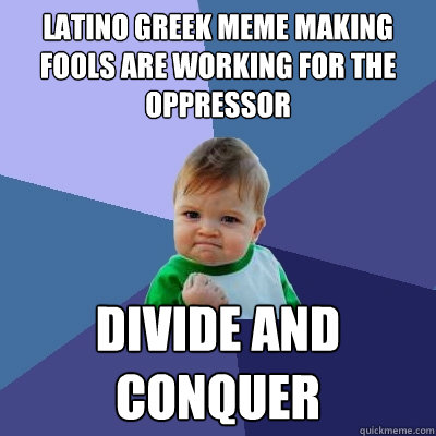 Latino Greek meme making fools are working for the oppressor divide and conquer  - Latino Greek meme making fools are working for the oppressor divide and conquer   Success Kid