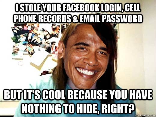 I stole your facebook login, cell phone records & email password But it's cool because you have nothing to hide, right? - I stole your facebook login, cell phone records & email password But it's cool because you have nothing to hide, right?  Overly Attached Obama