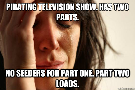 Pirating television show. has two parts. No seeders for part one. part two loads.  First World Problems