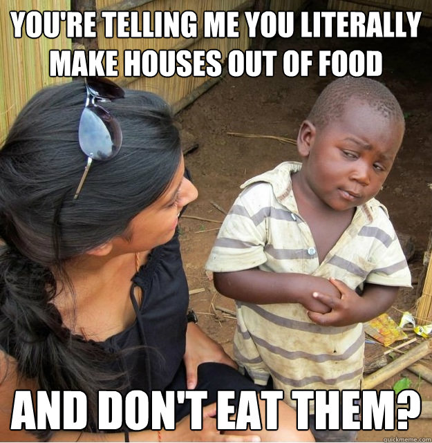 You're telling me you literally make houses out of food and don't eat them?  Skeptical Third World Kid