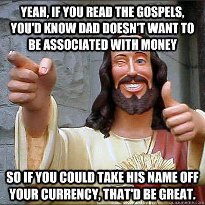 Yeah, if you read the gospels, you'd know dad doesn't want to be associated with money So if you could take his name off your currency, that'd be great.  - Yeah, if you read the gospels, you'd know dad doesn't want to be associated with money So if you could take his name off your currency, that'd be great.   Buddy jesus