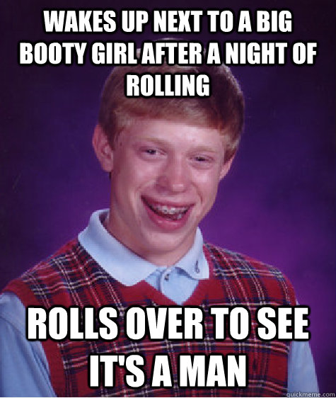 Wakes up next to a big booty girl after a night of rolling Rolls over to see it's a man  Bad Luck Brian