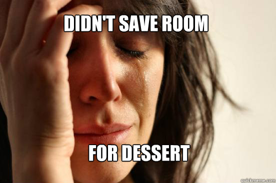 Didn't save room  for dessert  First World Problems