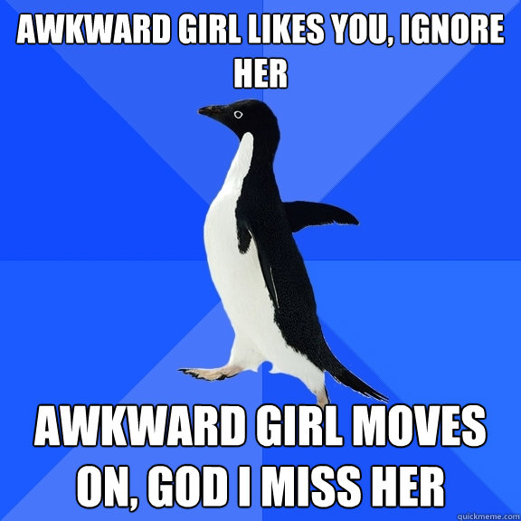 Awkward girl likes you, ignore her  Awkward girl moves on, god I miss her  Socially Awkward Penguin