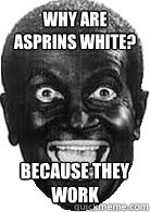 Why are asprins white? Because they work  