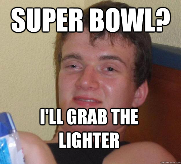 Super bowl? i'll grab the lighter - Super bowl? i'll grab the lighter  10 Guy
