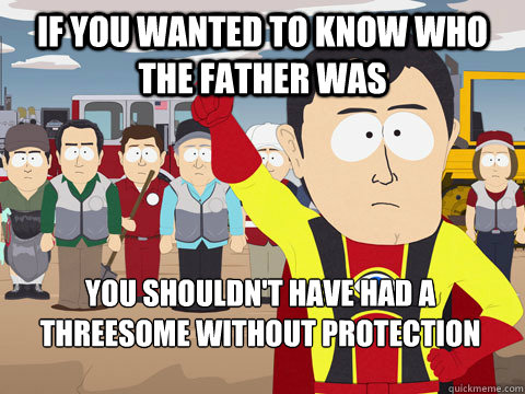 If you wanted to know who the father was you shouldn't have had a threesome without protection  Captain Hindsight