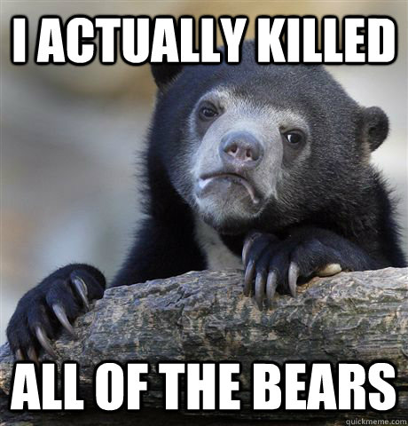 I actually killed All of the bears  Confession Bear