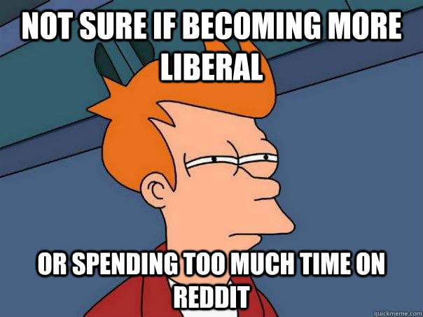 Not sure if becoming more liberal Or spending too much time on reddit  Futurama Fry