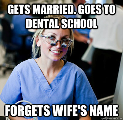 Gets married. Goes to Dental school Forgets wife's name  overworked dental student