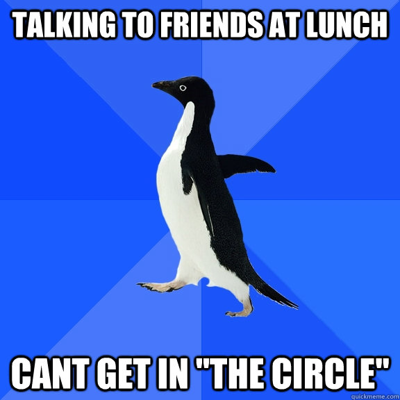 Talking to friends at lunch Cant get in 
