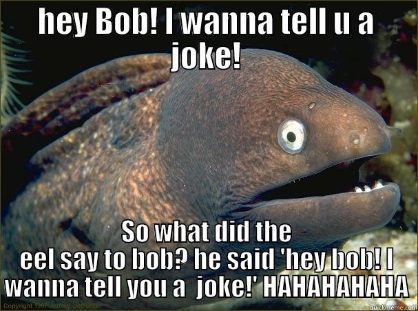 HEY BOB! I WANNA TELL U A JOKE! SO WHAT DID THE EEL SAY TO BOB? HE SAID 'HEY BOB! I WANNA TELL YOU A  JOKE!' HAHAHAHAHA Bad Joke Eel