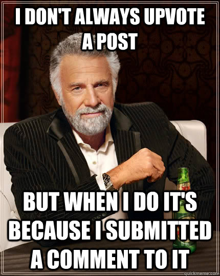 I don't always Upvote   a post but when I do it's because I submitted a comment to it  The Most Interesting Man In The World