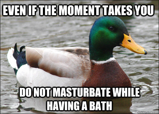 Even if the moment takes you Do not masturbate while having a bath  Actual Advice Mallard